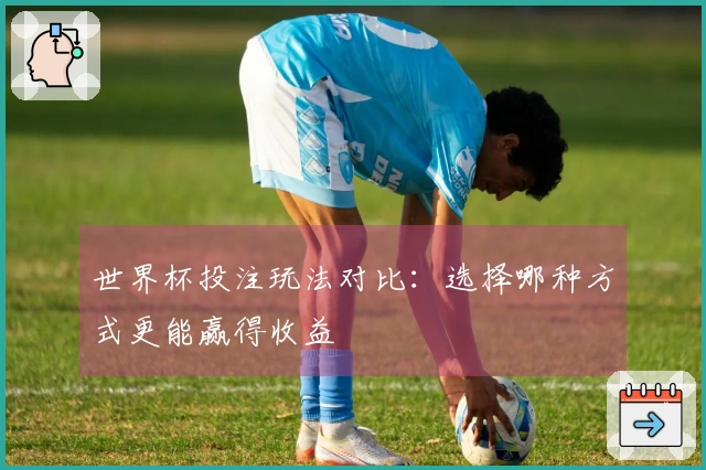 世界杯投注玩法对比：选择哪种方式更能赢得收益