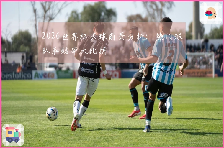2026世界杯买球前景分析：热门球队和赔率大比拼