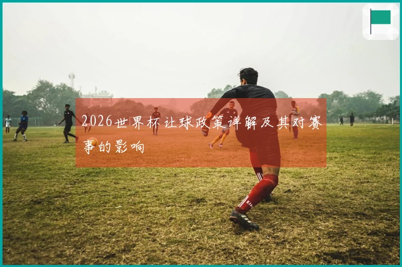 2026世界杯让球政策详解及其对赛事的影响