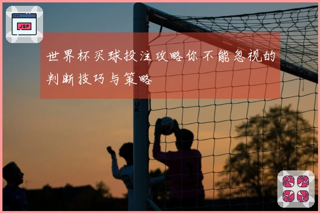 世界杯买球投注攻略你不能忽视的判断技巧与策略