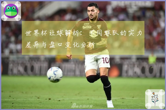 世界杯让球解析：不同球队的实力差异与盘口变化分析