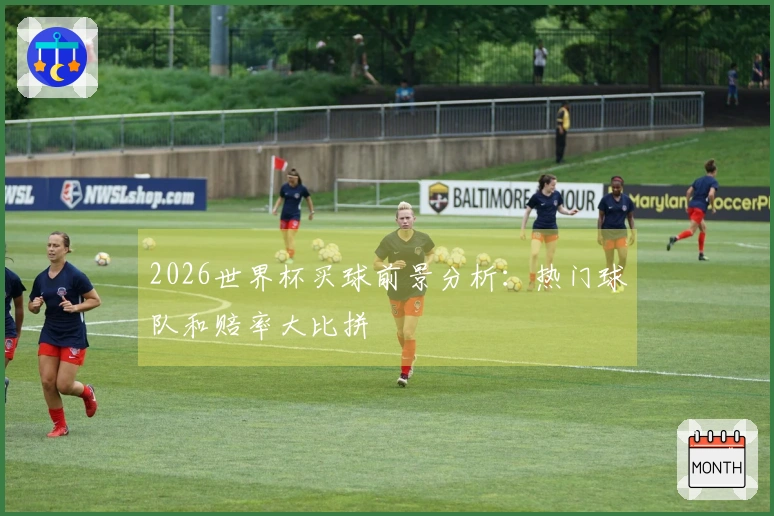 2026世界杯买球前景分析：热门球队和赔率大比拼
