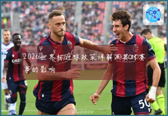2026世界杯让球政策详解及其对赛事的影响